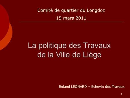 1 La politique des Travaux de la Ville de Liège Roland LEONARD – Echevin des Travaux Comité de quartier du Longdoz 15 mars 2011.