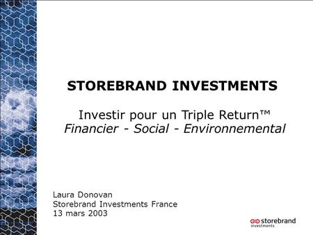STOREBRAND INVESTMENTS Laura Donovan Storebrand Investments France 13 mars 2003 Investir pour un Triple Return Financier - Social - Environnemental.