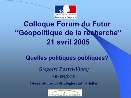 Colloque Forum du Futur Géopolitique de la recherche 21 avril 2005 Quelles politiques publiques? Grégoire Postel-Vinay MinEFI/DGE Observatoire des Stratégies.