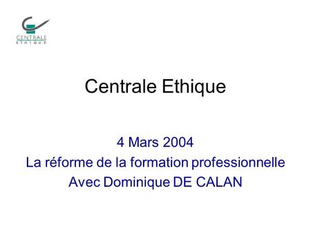 Centrale Ethique 4 Mars 2004 La réforme de la formation professionnelle Avec Dominique DE CALAN.