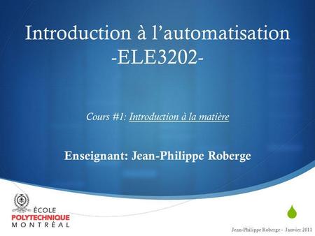 Introduction à l’automatisation -ELE3202- Cours #1: Introduction à la matière Enseignant: Jean-Philippe Roberge Jean-Philippe Roberge - Janvier.
