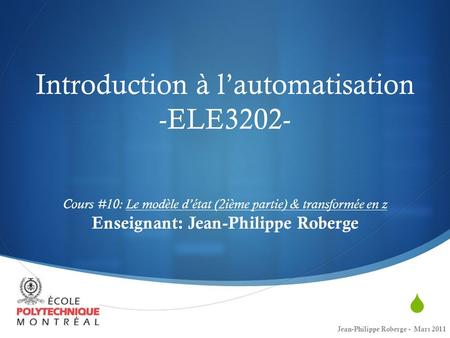 Introduction à l’automatisation -ELE3202- Cours #10: Le modèle d’état (2ième partie) & transformée en z Enseignant: Jean-Philippe Roberge Jean-Philippe.