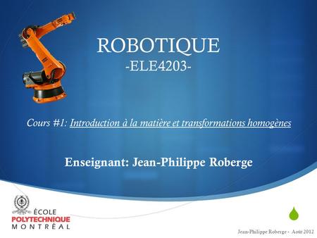 ROBOTIQUE -ELE4203- Cours #1: Introduction à la matière et transformations homogènes Enseignant: Jean-Philippe Roberge Jean-Philippe Roberge - Août.