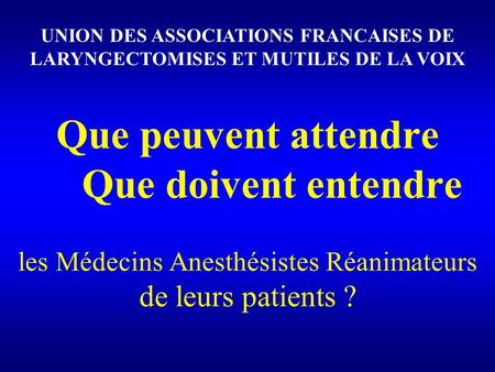 Que peuvent attendre Que doivent entendre les Médecins Anesthésistes Réanimateurs de leurs patients ? UNION DES ASSOCIATIONS FRANCAISES DE LARYNGECTOMISES.