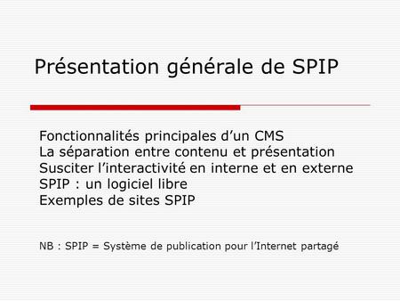 Présentation générale de SPIP Fonctionnalités principales dun CMS La séparation entre contenu et présentation Susciter linteractivité en interne et en.
