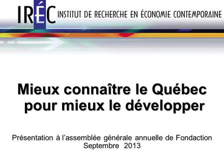 Mieux connaître le Québec pour mieux le développe r pour mieux le développe r Présentation à lassemblée générale annuelle de Fondaction Septembre 2013.