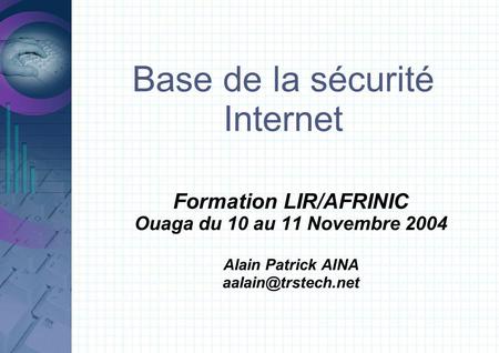 Base de la sécurité Internet Formation LIR/AFRINIC Ouaga du 10 au 11 Novembre 2004 Alain Patrick AINA