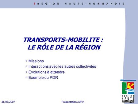 31/05/2007 Présentation AURH TRANSPORTS-MOBILITE : LE RÔLE DE LA RÉGION Missions Interactions avec les autres collectivités Evolutions à attendre Exemple.