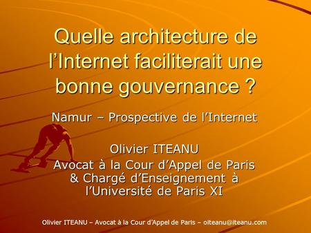 Quelle architecture de lInternet faciliterait une bonne gouvernance ? Namur – Prospective de lInternet Olivier ITEANU Avocat à la Cour dAppel de Paris.