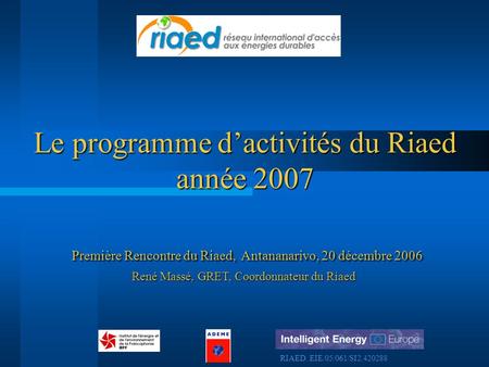 Première Rencontre du Riaed, Antananarivo, 20 décembre 2006 Le programme dactivités du Riaed année 2007 René Massé, GRET, Coordonnateur du Riaed RIAED.