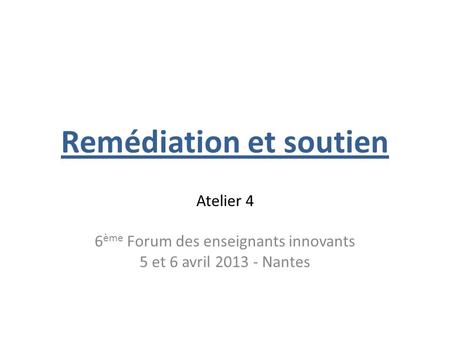 Remédiation et soutien Atelier 4 6 ème Forum des enseignants innovants 5 et 6 avril 2013 - Nantes.