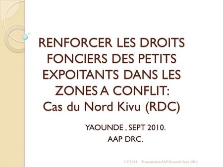 RENFORCER LES DROITS FONCIERS DES PETITS EXPOITANTS DANS LES ZONES A CONFLIT: Cas du Nord Kivu (RDC) YAOUNDE , SEPT 2010. AAP DRC. 3/26/2017 Presentation.