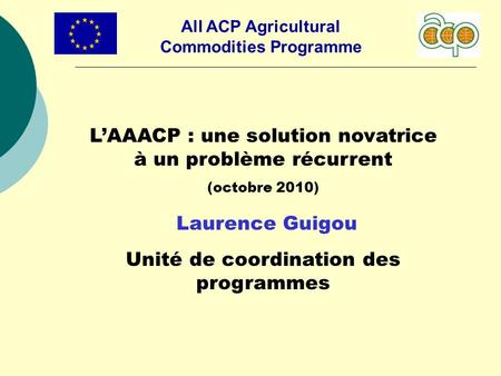 All ACP Agricultural Commodities Programme LAAACP : une solution novatrice à un problème récurrent (octobre 2010) Laurence Guigou Unité de coordination.