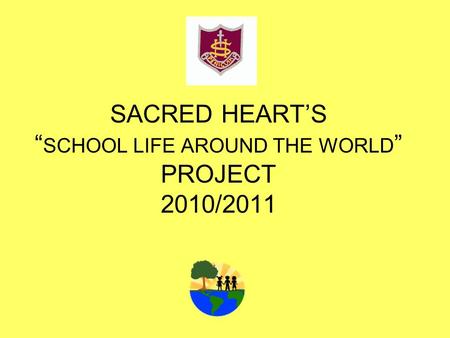 SACRED HEARTS SCHOOL LIFE AROUND THE WORLD PROJECT 2010/2011.