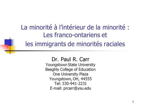 1 La minorité à lintérieur de la minorité : Les franco-ontariens et les immigrants de minorités raciales Dr. Paul R. Carr Youngstown State University Beeghly.
