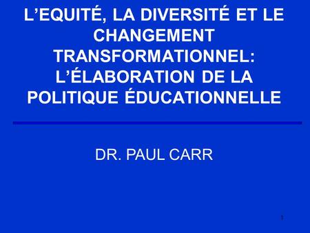 1 LEQUITÉ, LA DIVERSITÉ ET LE CHANGEMENT TRANSFORMATIONNEL: LÉLABORATION DE LA POLITIQUE ÉDUCATIONNELLE DR. PAUL CARR.