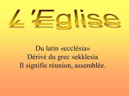 Dérivé du grec «ekklesìa Il signifie réunion, assemblée.