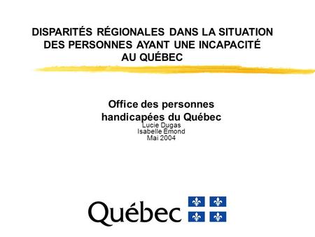 DISPARITÉS RÉGIONALES DANS LA SITUATION DES PERSONNES AYANT UNE INCAPACITÉ AU QUÉBEC Office des personnes handicapées du Québec Lucie Dugas Isabelle Émond.
