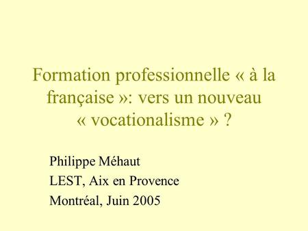 Formation professionnelle « à la française »: vers un nouveau « vocationalisme » ? Philippe Méhaut LEST, Aix en Provence Montréal, Juin 2005.