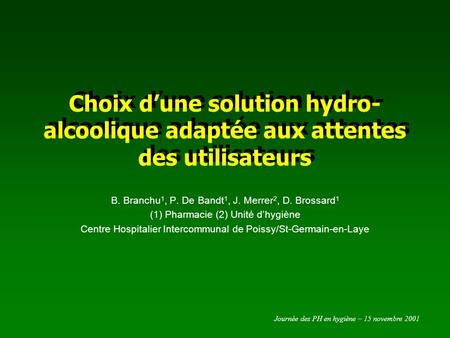 Journée des PH en hygiène – 15 novembre 2001 Choix dune solution hydro- alcoolique adaptée aux attentes des utilisateurs B. Branchu 1, P. De Bandt 1, J.