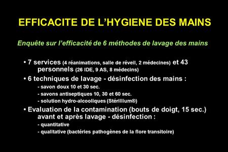 EFFICACITE DE LHYGIENE DES MAINS Enquête sur lefficacité de 6 méthodes de lavage des mains 7 services (4 réanimations, salle de réveil, 2 médecines) et.