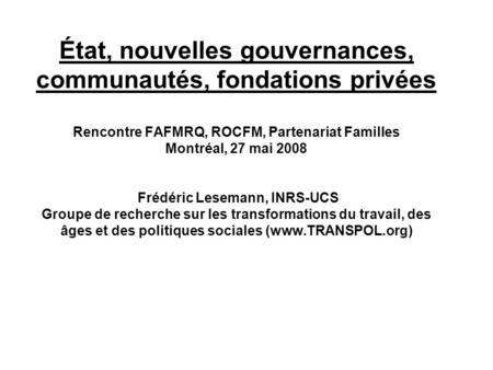 État, nouvelles gouvernances, communautés, fondations privées Rencontre FAFMRQ, ROCFM, Partenariat Familles Montréal, 27 mai 2008 Frédéric Lesemann,