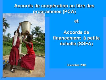 UNICEF Accords de coopération au titre des programmes (PCA) et Accords de financement à petite échelle (SSFA) Décembre 2009.