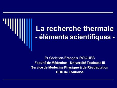 La recherche thermale - éléments scientifiques - Pr Christian-François ROQUES Faculté de Médecine – Université Toulouse III Service de Médecine Physique.
