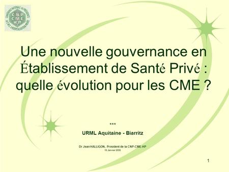 1 Une nouvelle gouvernance en É tablissement de Sant é Priv é : quelle é volution pour les CME ? *** URML Aquitaine - Biarritz Dr Jean HALLIGON, Pr é sident.