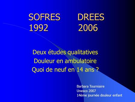 SOFRES DREES 1992 2006 Deux études qualitatives Douleur en ambulatoire Quoi de neuf en 14 ans ? Barbara Tourniaire Unesco 2007 14ème journée douleur enfant.