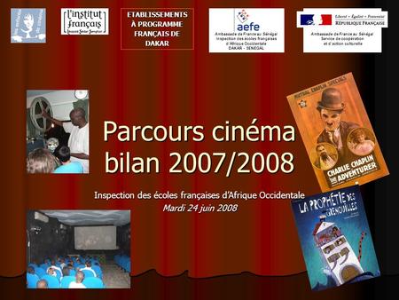 Parcours cinéma bilan 2007/2008 ETABLISSEMENTS À PROGRAMME FRANÇAIS DE DAKAR Ambassade de France au Sénégal Inspection des écoles françaises dAfrique Occidentale.