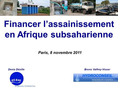 Programme Solidarité Eau Financer lassainissement en Afrique subsaharienne Denis Désille Paris, 8 novembre 2011 Bruno Valfrey-Visser.