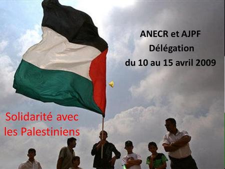 Solidarité avec les Palestiniens ANECR et AJPF Délégation du 10 au 15 avril 2009.