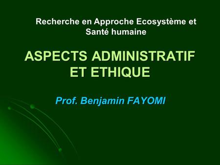 ASPECTS ADMINISTRATIF ET ETHIQUE Prof. Benjamin FAYOMI Recherche en Approche Ecosystème et Santé humaine.