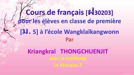 Cours de français [ 30203] pour les élèves en classe de première [. 5] à lécole Wangklaïkangwonn Par Kriangkraï THONGCHUENJIT avec la méthode Le Kiosque.
