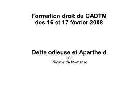 Formation droit du CADTM des 16 et 17 février 2008 Dette odieuse et Apartheid par Virginie de Romanet.