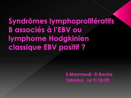 Syndrômes lymphoprolifératifs B associés à l’EBV ou lymphome Hodgkinien classique EBV positif ?  S.Masmoudi -D.Bacha.