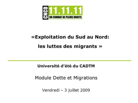 «Exploitation du Sud au Nord: les luttes des migrants » Université dété du CADTM Module Dette et Migrations Vendredi – 3 juillet 2009.