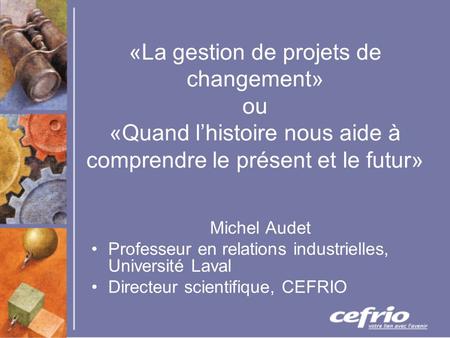 «La gestion de projets de changement» ou «Quand lhistoire nous aide à comprendre le présent et le futur» Michel Audet Professeur en relations industrielles,