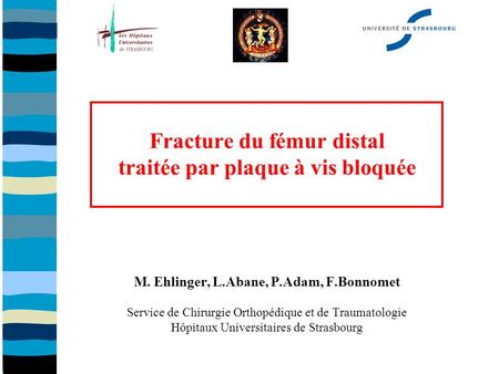 Fracture du fémur distal traitée par plaque à vis bloquée M. Ehlinger, L.Abane, P.Adam, F.Bonnomet Service de Chirurgie Orthopédique et de Traumatologie.