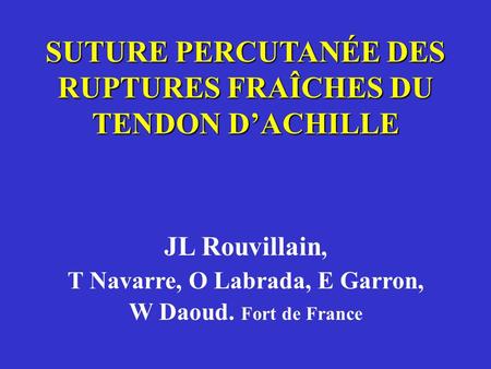 SUTURE PERCUTANÉE DES RUPTURES FRAÎCHES DU TENDON DACHILLE JL Rouvillain, T Navarre, O Labrada, E Garron, W Daoud. Fort de France.