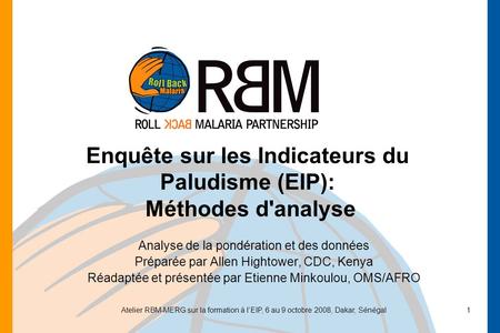 Atelier RBM-MERG sur la formation à lEIP, 6 au 9 octobre 2008, Dakar, Sénégal1 Enquête sur les Indicateurs du Paludisme (EIP): Méthodes d'analyse Analyse.