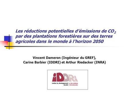 Les réductions potentielles démissions de CO 2 par des plantations forestières sur des terres agricoles dans le monde à lhorizon 2050 Vincent Dameron (Ingénieur.