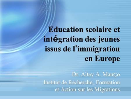 Education scolaire et int é gration des jeunes issus de l immigration en Europe Dr. Altay A. Man ç o Institut de Recherche, Formation et Action sur les.