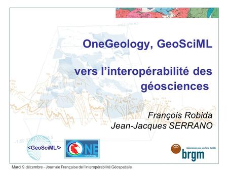 OneGeology, GeoSciML vers l’interopérabilité des géosciences  François Robida Jean-Jacques SERRANO Mardi 9 décembre - Journée Française de l'Interopérabilité.