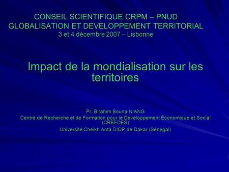 CONSEIL SCIENTIFIQUE CRPM – PNUD GLOBALISATION ET DEVELOPPEMENT TERRITORIAL 3 et 4 décembre 2007 – Lisbonne Impact de la mondialisation sur les territoires.