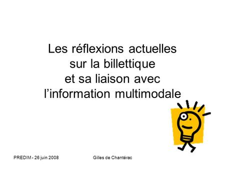 Les réflexions actuelles sur la billettique et sa liaison avec l’information multimodale PREDIM - 26 juin 2008 Gilles de Chantérac.