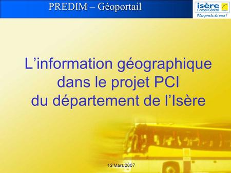 PREDIM – Géoportail 13 Mars 2007 Linformation géographique dans le projet PCI du département de lIsère.