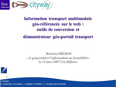 C ETE Méditerranée 13/03/2007 P. GENDRE CETE Med. / L. BRIANT CITYWAY / C. DUQUESNE DRYADE 1 Information transport multimodale géo-référencée sur le web.