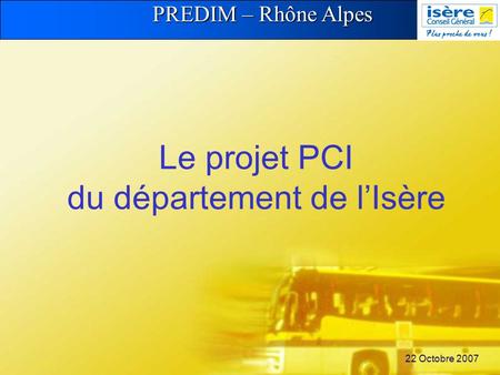 PREDIM – Rhône Alpes 22 Octobre 2007 Le projet PCI du département de lIsère.
